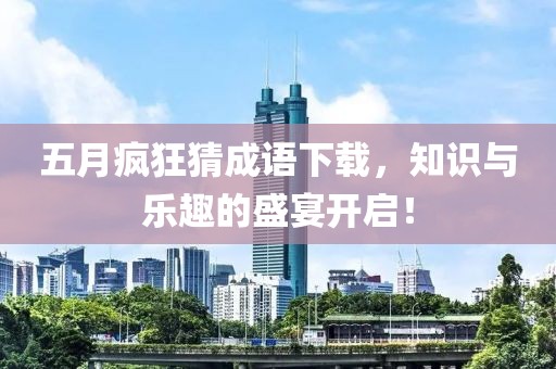 五月疯狂猜成语下载，知识与乐趣的盛宴开启！