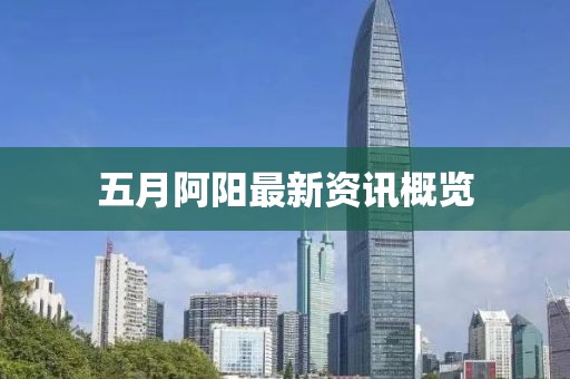 五月阿阳最新资讯概览