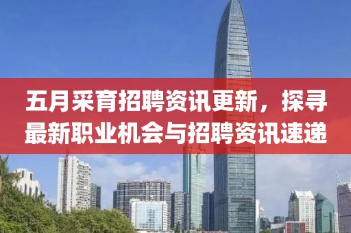五月采育招聘资讯更新，探寻最新职业机会与招聘资讯速递