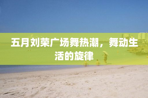 五月刘荣广场舞热潮，舞动生活的旋律