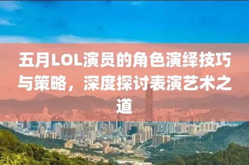 五月LOL演员的角色演绎技巧与策略，深度探讨表演艺术之道