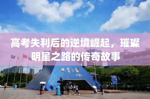 高考失利后的逆境崛起，璀璨明星之路的传奇故事