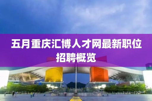 五月重庆汇博人才网最新职位招聘概览