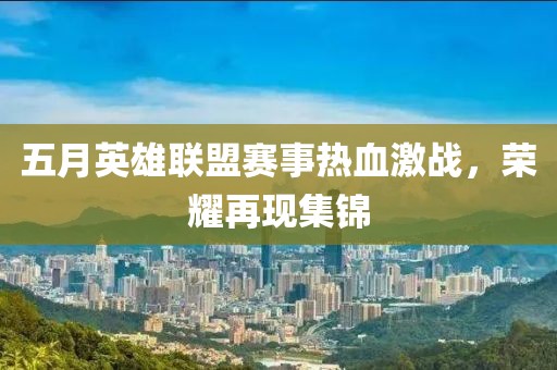 五月英雄联盟赛事热血激战，荣耀再现集锦