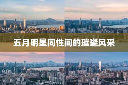 五月明星同性间的璀璨风采