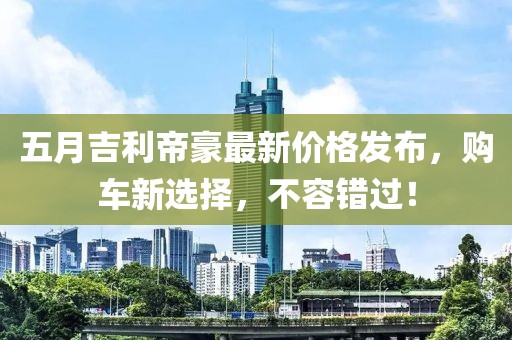 五月吉利帝豪最新价格发布，购车新选择，不容错过！