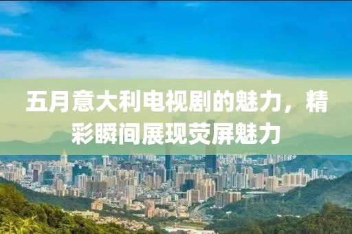 五月意大利电视剧的魅力，精彩瞬间展现荧屏魅力