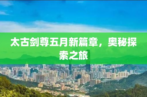 太古剑尊五月新篇章，奥秘探索之旅