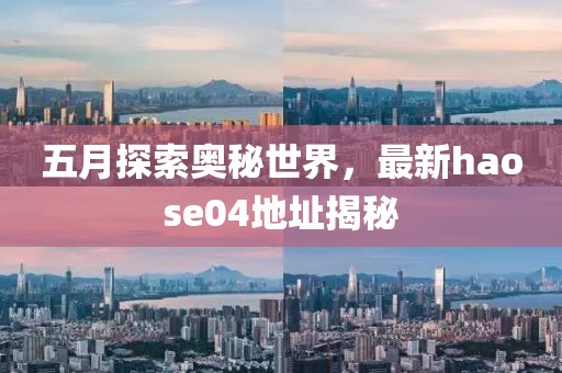 五月探索奥秘世界，最新haose04地址揭秘
