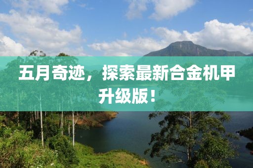 五月奇迹，探索最新合金机甲升级版！