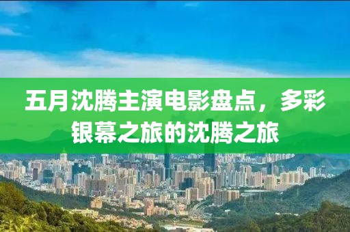 五月沈腾主演电影盘点，多彩银幕之旅的沈腾之旅