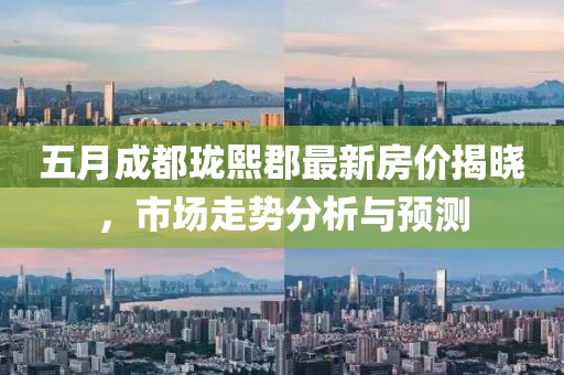 五月成都珑熙郡最新房价揭晓，市场走势分析与预测