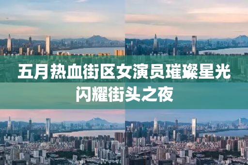 五月热血街区女演员璀璨星光闪耀街头之夜