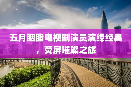 五月胭脂电视剧演员演绎经典，荧屏璀璨之旅