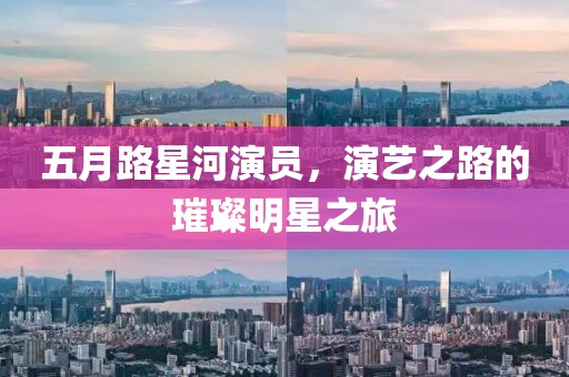 五月路星河演员，演艺之路的璀璨明星之旅