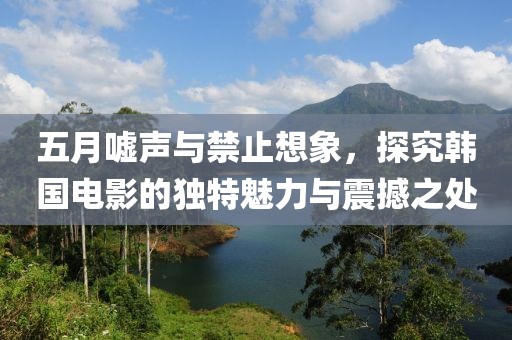 五月嘘声与禁止想象，探究韩国电影的独特魅力与震撼之处