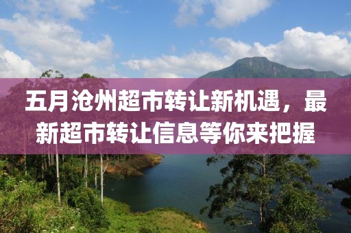 五月沧州超市转让新机遇，最新超市转让信息等你来把握