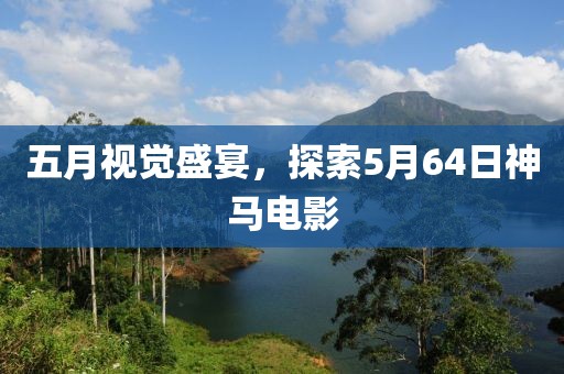 五月视觉盛宴，探索5月64日神马电影