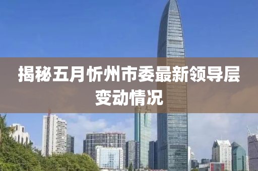 揭秘五月忻州市委最新领导层变动情况