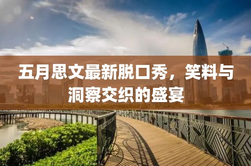 五月思文最新脱口秀，笑料与洞察交织的盛宴