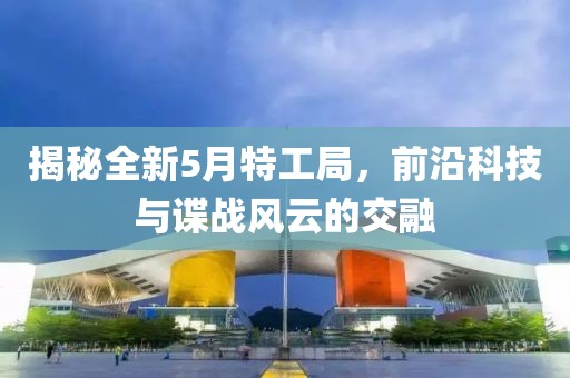 揭秘全新5月特工局，前沿科技与谍战风云的交融