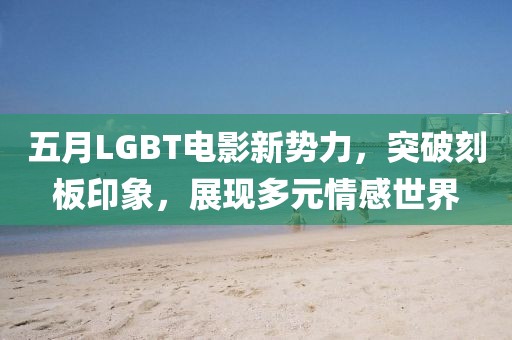 五月LGBT电影新势力，突破刻板印象，展现多元情感世界