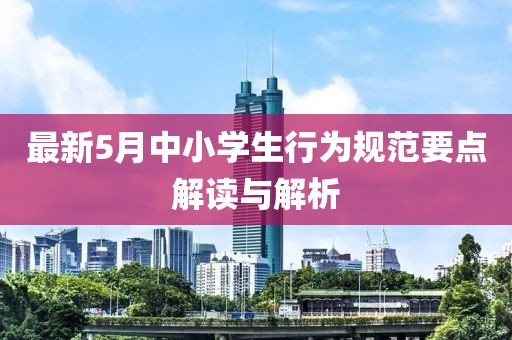 最新5月中小学生行为规范要点解读与解析