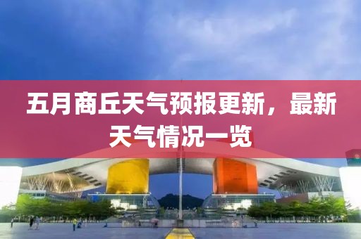五月商丘天气预报更新，最新天气情况一览
