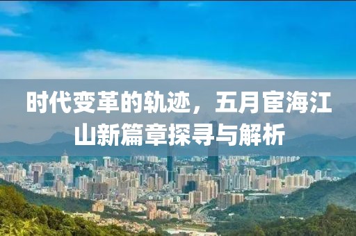 时代变革的轨迹，五月宦海江山新篇章探寻与解析