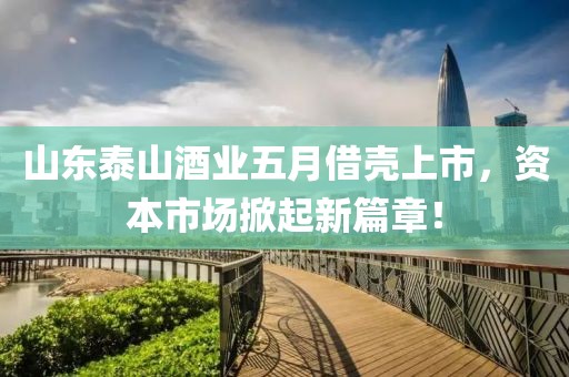 山东泰山酒业五月借壳上市，资本市场掀起新篇章！
