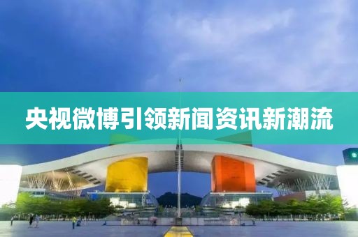 央视微博引领新闻资讯新潮流