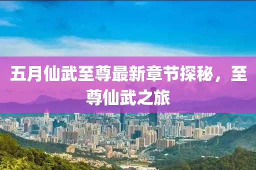 五月仙武至尊最新章节探秘，至尊仙武之旅
