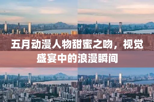 五月动漫人物甜蜜之吻，视觉盛宴中的浪漫瞬间