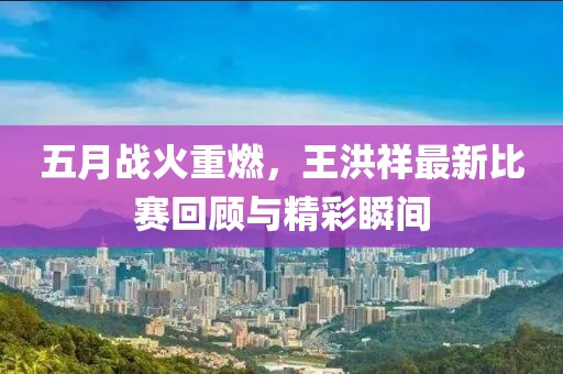 五月战火重燃，王洪祥最新比赛回顾与精彩瞬间