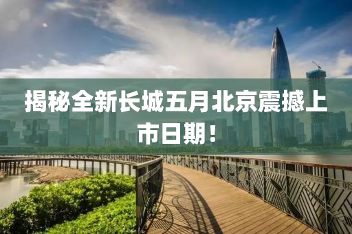 揭秘全新长城五月北京震撼上市日期！