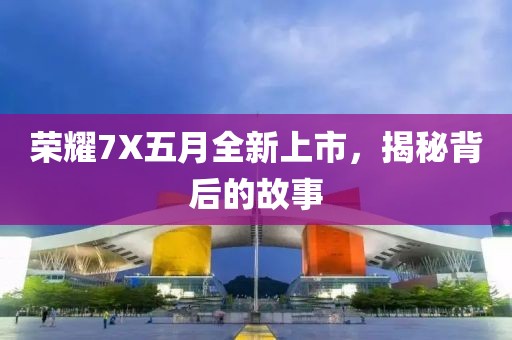 荣耀7X五月全新上市，揭秘背后的故事