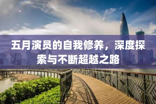 五月演员的自我修养，深度探索与不断超越之路