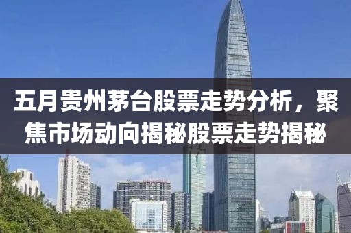 五月贵州茅台股票走势分析，聚焦市场动向揭秘股票走势揭秘