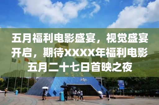 五月福利电影盛宴，视觉盛宴开启，期待XXXX年福利电影五月二十七日首映之夜