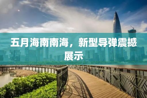 五月海南南海，新型导弹震撼展示