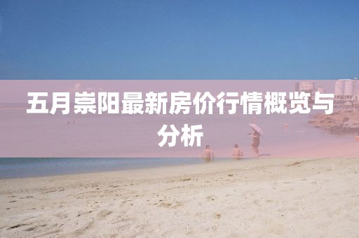 五月崇阳最新房价行情概览与分析