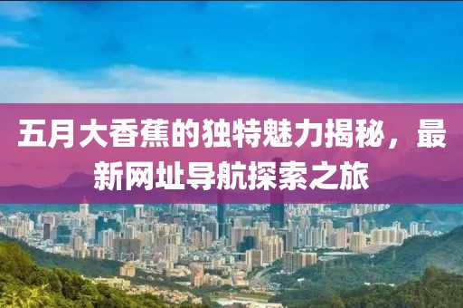 五月大香蕉的独特魅力揭秘，最新网址导航探索之旅