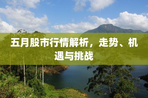 五月股市行情解析，走势、机遇与挑战