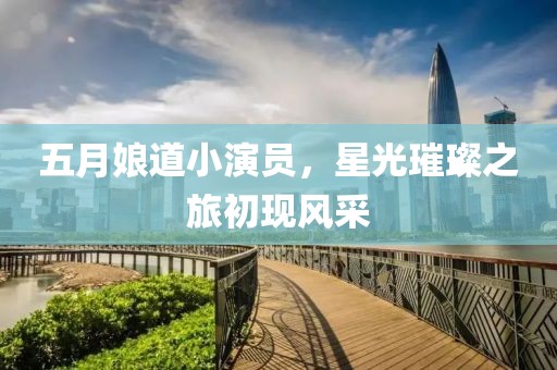 五月娘道小演员，星光璀璨之旅初现风采