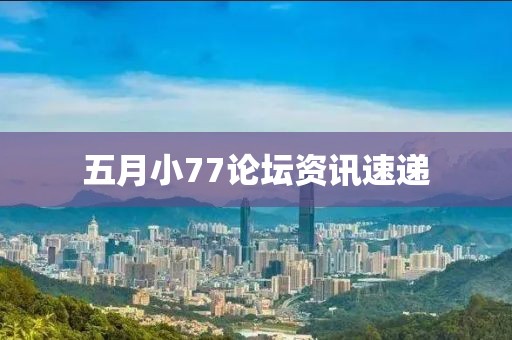 五月小77论坛资讯速递