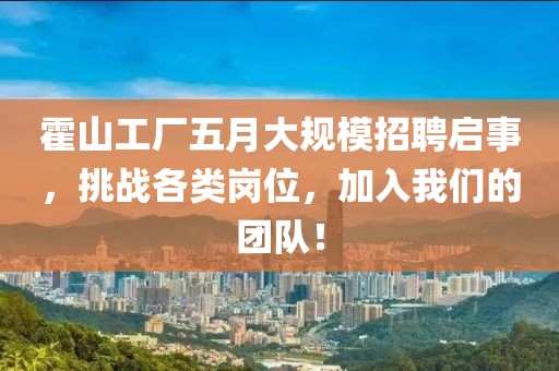 霍山工厂五月大规模招聘启事，挑战各类岗位，加入我们的团队！