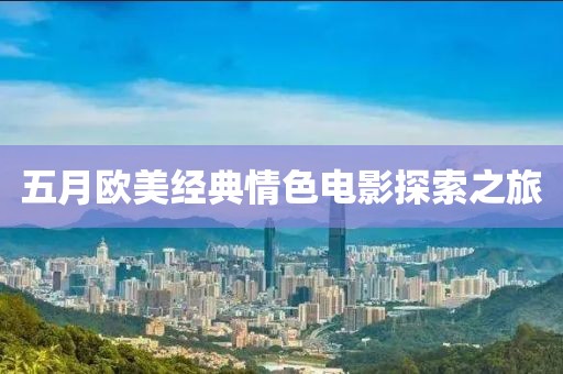 五月欧美经典情色电影探索之旅