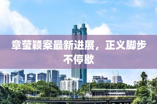 章莹颖案最新进展，正义脚步不停歇