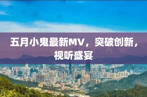 五月小鬼最新MV，突破创新，视听盛宴