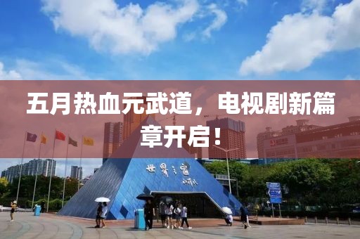 五月热血元武道，电视剧新篇章开启！
